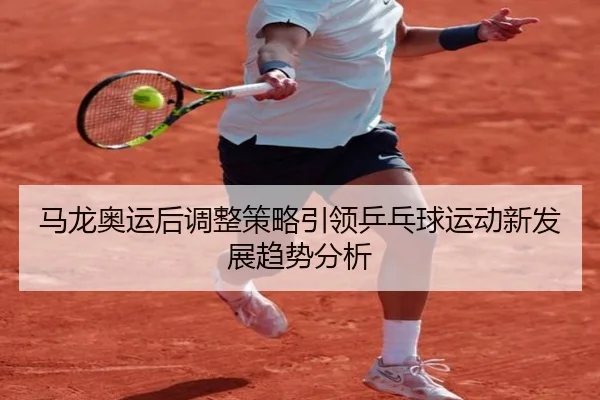 马龙奥运后调整策略引领乒乓球运动新发展趋势分析