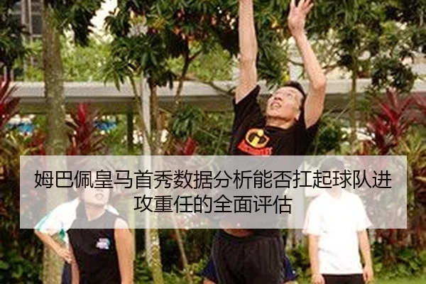 姆巴佩皇马首秀数据分析能否扛起球队进攻重任的全面评估