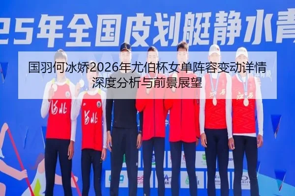 国羽何冰娇2026年尤伯杯女单阵容变动详情深度分析与前景展望