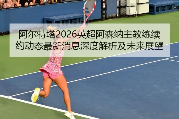 a-er-te-ta-ying-chao-a-sen-na-zhu-jiao-lian-xu-yue-dong-tai-zui-xin-xiao-xi-shen-du-jie-xi-ji-wei-lai-zhan-wang-2-969.jpg