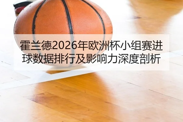 huo-lan-de-nian-ou-zhou-bei-xiao-zu-sai-jin-qiu-shu-ju-pai-hang-ji-ying-xiang-li-shen-du-pou-xi-2-127.jpg