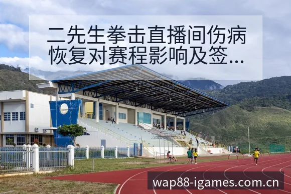 二先生拳击直播间伤病恢复对赛程影响及签表路径深度分析 - 爱游戏